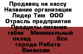 Продавец на кассу › Название организации ­ Лидер Тим, ООО › Отрасль предприятия ­ Продукты питания, табак › Минимальный оклад ­ 22 500 - Все города Работа » Вакансии   . Мурманская обл.,Видяево нп